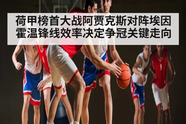 荷甲榜首大战阿贾克斯对阵埃因霍温锋线效率决定争冠关键走向 - c7